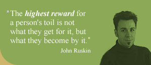 The highest reward for a person's toil is not what they get for it, but what they become by it. 
		John Ruskin